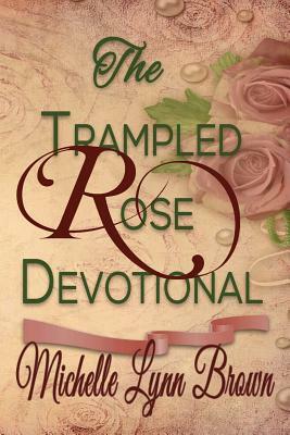 The Trampled Rose Devotional by Michelle Lynn Brown