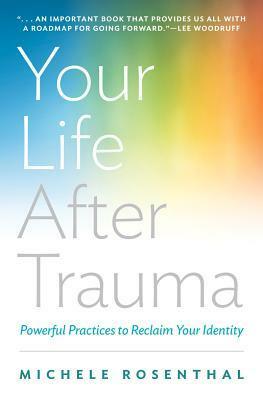 Your Life After Trauma: Powerful Practices to Reclaim Your Identity by Michele Rosenthal