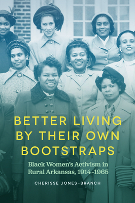 Better Living by Their Own Bootstraps: Black Women's Activism in Rural Arkansas, 1914-1965 by Cherisse Jones-Branch