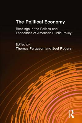 The Political Economy: Readings in the Politics and Economics of American Public Policy: Readings in the Politics and Economics of American Public Pol by Thomas Ferguson, Joel Rogers