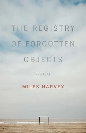 The Registry of Forgotten Objects: Stories by Miles Harvey