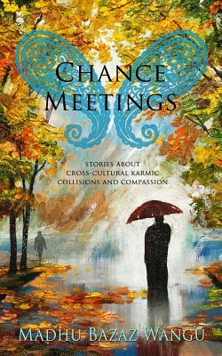 Chance Meetings: Stories About Cross-Cultural Karmic Collisions and Compassion by Madhu Bazaz Wangu
