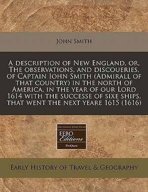 A Description of New England, Or, the Observations, and Discoueries, of Captain Iohn Smith (Admirall of That Country) in the North of America, in the Year of Our Lord 1614 with the Successe of Sixe Ships, That Went the Next Yeare 1615 by John Smith