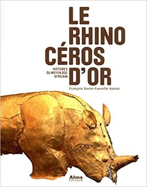 Le Rhinocéros d'or : Histoires du Moyen Age africain by François-Xavier Fauvelle, François-Xavier Fauvelle-Aymar