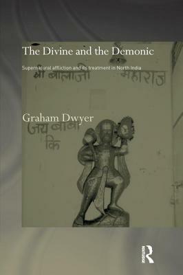 The Divine and the Demonic: Supernatural Affliction and Its Treatment in North India by Graham Dwyer