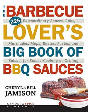 The Barbecue Lover's Big Book of BBQ Sauces: 225 Extraordinary Sauces, Rubs, Marinades, Mops, Bastes, Pastes, and Salsas, for Smoke-Cooking or Grilling by Cheryl Alters Jamison, Bill Jamison