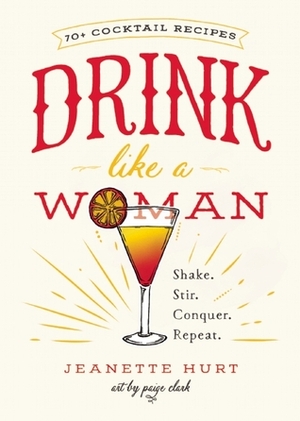 Drink Like a Woman: From Anarchy Amarettos to Zeldatinis, Cocktails for the Better Sex by Jeanette Hurt