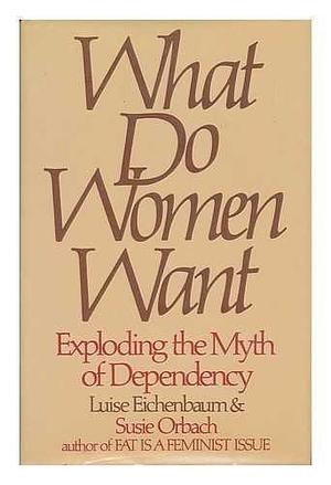 What Do Women Want: Exploding the Myth of Dependency by Susie Orbach, Luise Eichenbaum