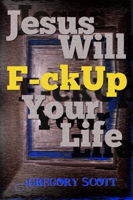 Jesus Will F-ck Up Your Life by Gregory Scott