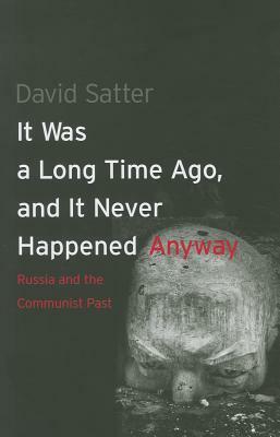 It Was a Long Time Ago, and It Never Happened Anyway: Russia and the Communist Past by David Satter