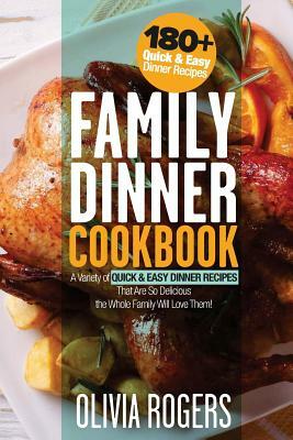 Family Dinner Cookbook: A Variety of 180+ Quick & Easy Dinner Recipes That Are So Delicious The Whole Family Will Love Them! by Olivia Rogers