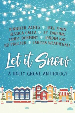 Let it Snow:A Holly Grove Anthology by Jessica Calla, K.D. Proctor, J.P. Dailing, Jennifer Acres, Cindy Dorminy, Jordin Kay, Larissa Weatherall, Joel Bain