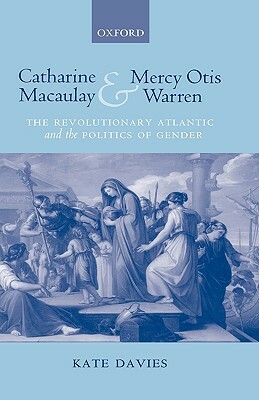 Catharine Macaulay and Mercy Otis Warren: The Revolutionary Atlantic and the Politics of Gender by Kate Davies
