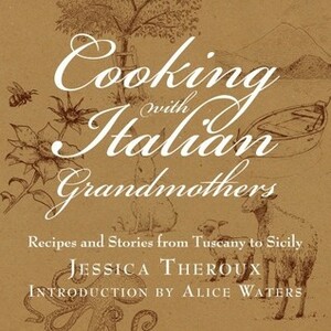 Cooking with Italian Grandmothers: Recipes and Stories from Tuscany to Sicily by Katrina Fried, Alice Waters, Jessica Theroux