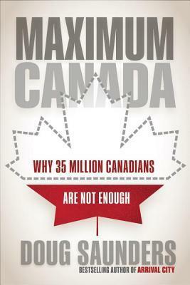 Maximum Canada: Why 35 Million Canadians Are Not Enough by Doug Saunders