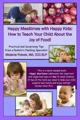 Happy Mealtimes with Happy Kids: How to Teach Your Child about the Joy of Food! by Melanie Potock