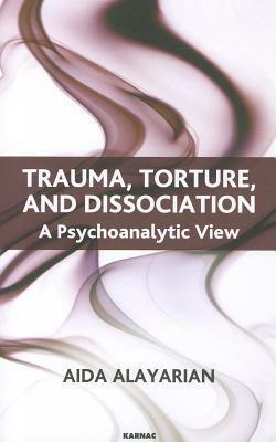 Trauma, Torture And Dissociation: A Psychoanalytic View by Aida Alayarian