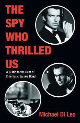 The Spy Who Thrilled Us: A Guide to the Best of Cinematic James Bond by Michael Di Leo
