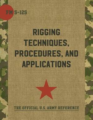 Army Field Manual FM 5-125 (Rigging Techniques, Procedures and Applications) by The United States Army