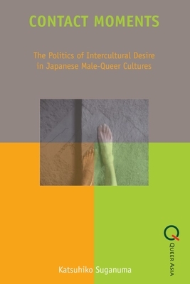 Contact Moments: The Politics of Intercultural Desire in Japanese Male-Queer Cultures by Katsuhiko Suganuma