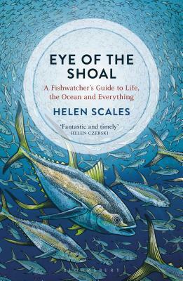 Eye of the Shoal: A Fishwatcher's Guide to Life, the Ocean and Everything by Helen Scales