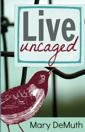 Live Uncaged by Mary E. DeMuth