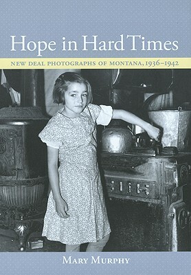 Hope in Hard Times: New Deal Photographs of Montana, 1936-1942 by Mary Murphy
