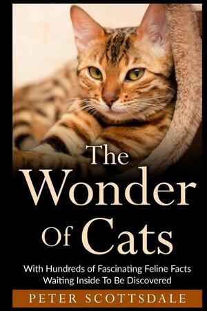 The Wonder Of Cats: With Hundreds of Fascinating Feline Facts Waiting Inside To Be Discovered by Peter Scottsdale