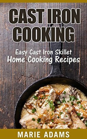 Cast Iron Cooking: Easy Cast Iron Skillet Home Cooking Recipes by Marie Adams