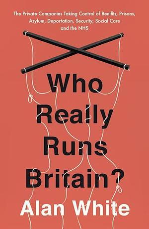 Who Really Runs Britain?: The Private Companies Taking Control of Benefits, Prisons, Asylum, Deportation, Security, Social Care and the NHS by Alan White