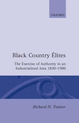 Black Country Elites: The Exercise of Authority in an Industrialized Area 1830-1900 by Richard H. Trainor