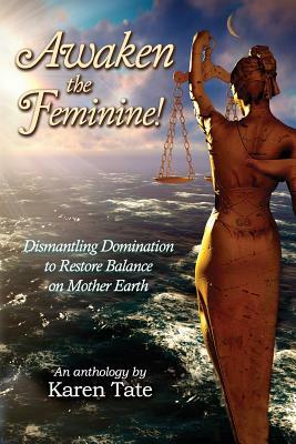 Awaken The Feminine!: Dismantling Domination to Restore Balance on Mother Earth by Karen Tate