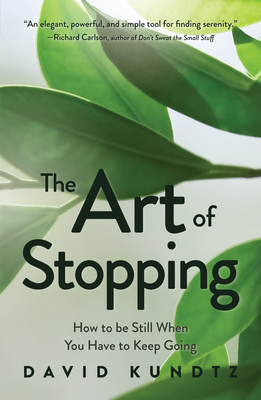The Art of Stopping: How to Be Still When You Have to Keep Going by David Kundtz