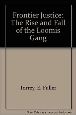 Frontier Justice: The Rise and Fall of the Loomis Gang by E. Fuller Torrey