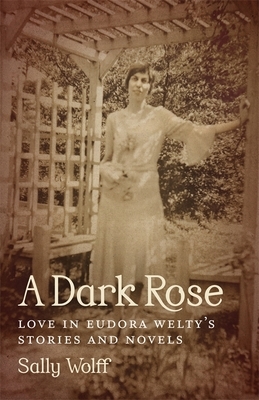 A Dark Rose: Love in Eudora Welty's Stories and Novels by Sally Wolff