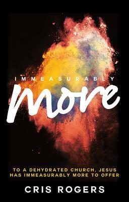 Immeasurably More: To a Dehydrated Church, Jesus Has Immeasurably More to Offer by Cris Rogers