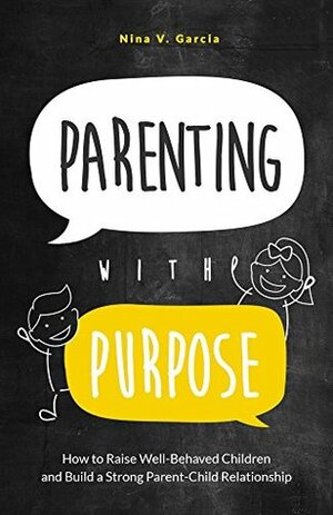 Parenting with Purpose: How to Raise Well-Behaved Children and Build a Strong Parent-Child Relationship by Nina Garcia