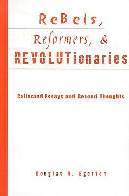 Rebels, Reformers, & Revolutionaries: Collected Essays and Second Thoughts by Douglas R. Egerton