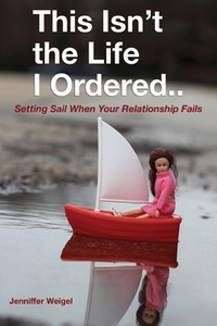 This Isn't The Life I Ordered...: Setting Sail When Your Relationship Fails by Jenniffer Weigel