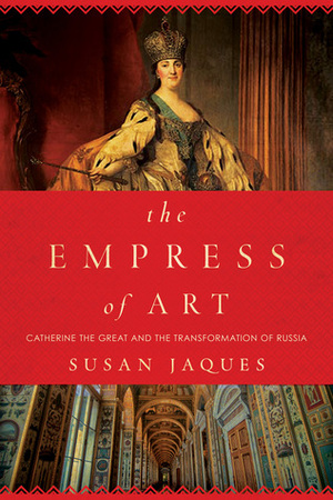 The Empress of Art: Catherine the Great and the Transformation of Russia by Susan Jaques