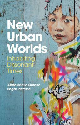 New Urban Worlds: Inhabiting Dissonant Times by AbdouMaliq Simone, Edgar Pieterse