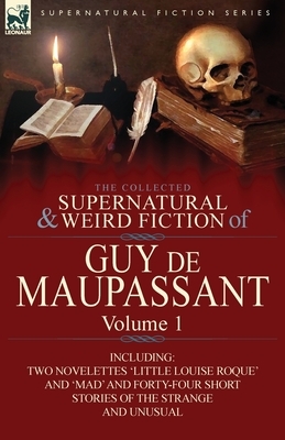 The Collected Supernatural and Weird Fiction of Guy de Maupassant: Volume 1-Including Two Novelettes 'Little Louise Roque' and 'Mad' and Forty-Four Sh by Guy de Maupassant, Guy de Maupassant