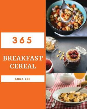 Breakfast Cereal 365: Enjoy 365 Days with Amazing Breakfast Cereal Recipes in Your Own Breakfast Cereal Cookbook! [book 1] by Anna Lee