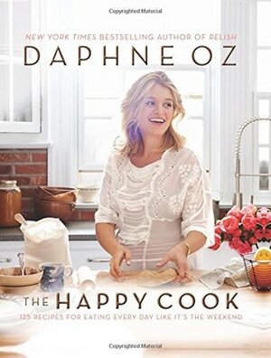 The Happy Cook: 125 Recipes for Eating Every Day Like It's the Weekend by Daphne Oz