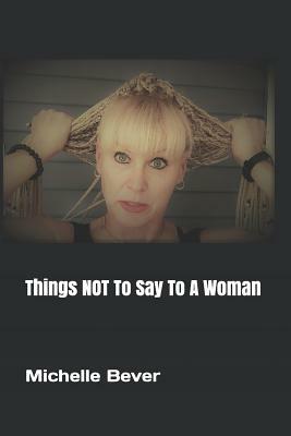 Things Not to Say to a Woman by Michelle Bever