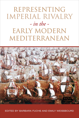Representing Imperial Rivalry in the Early Modern Mediterranean by Barbara Fuchs, Emily Weissbourd