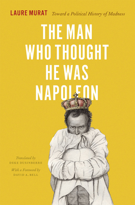 The Man Who Thought He Was Napoleon: Toward a Political History of Madness by Laure Murat
