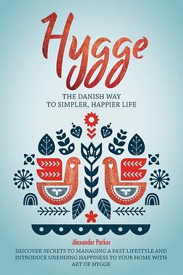 Hygge: The Danish Way To Simpler, Happier Life. Discover Secrets To Managing A Fast Lifestyle And Introduce Unending Happines by Alexander Parker