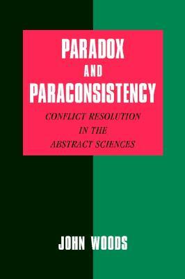 Paradox and Paraconsistency: Conflict Resolution in the Abstract Sciences by John Woods