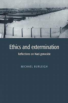 Ethics and Extermination: Reflections on Nazi Genocide by Michael Burleigh